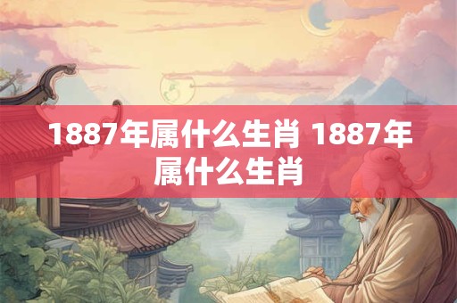1887年属什么生肖 1887年属什么生肖