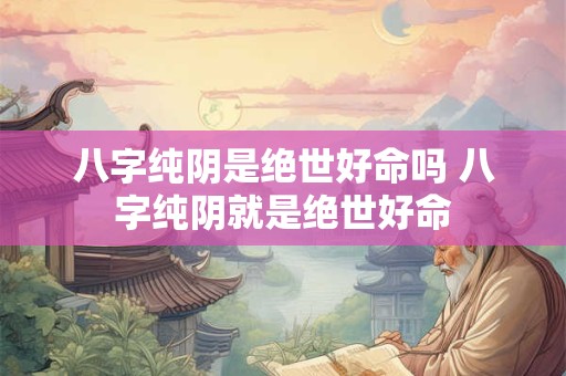 八字纯阴是绝世好命吗 八字纯阴就是绝世好命