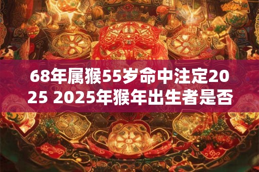 68年属猴55岁命中注定2025 2025年猴年出生者是否命中注定