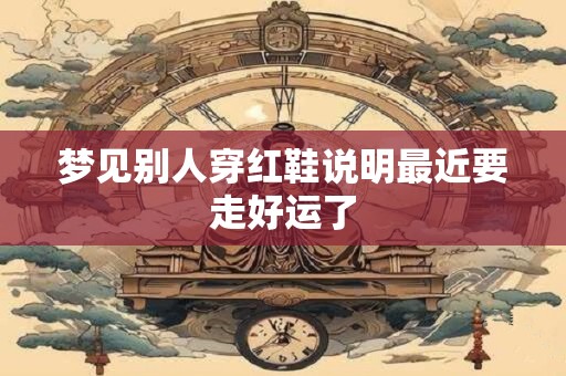 梦见别人穿红鞋说明最近要走好运了