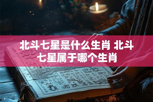 北斗七星是什么生肖 北斗七星属于哪个生肖