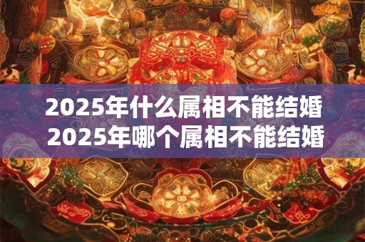 2025年什么属相不能结婚 2025年哪个属相不能结婚