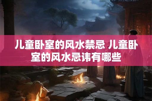 儿童卧室的风水禁忌 儿童卧室的风水忌讳有哪些