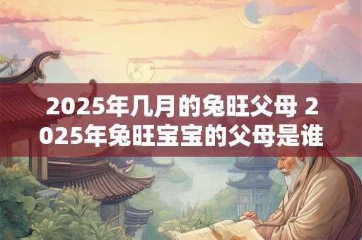 2025年几月的兔旺父母 2025年兔旺宝宝的父母是谁