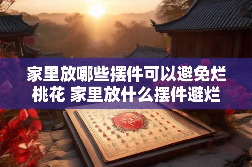 家里放哪些摆件可以避免烂桃花 家里放什么摆件避烂桃花