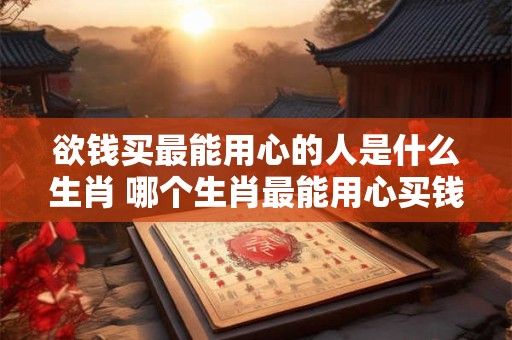 欲钱买最能用心的人是什么生肖 哪个生肖最能用心买钱