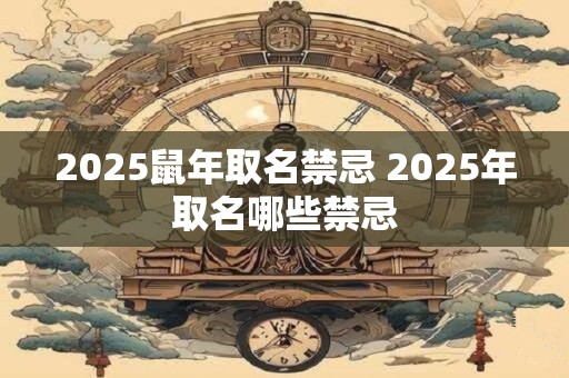 2025鼠年取名禁忌 2025年取名哪些禁忌