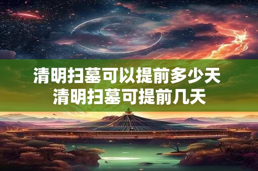 清明扫墓可以提前多少天 清明扫墓可提前几天