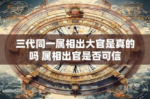 三代同一属相出大官是真的吗 属相出官是否可信