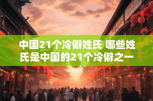 中国21个冷僻姓氏 哪些姓氏是中国的21个冷僻之一