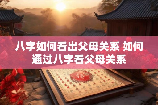 八字如何看出父母关系 如何通过八字看父母关系