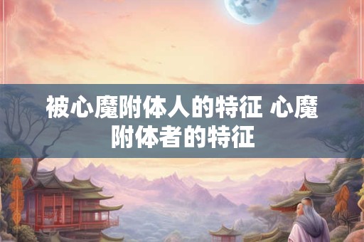 被心魔附体人的特征 心魔附体者的特征