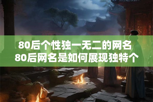 80后个性独一无二的网名 80后网名是如何展现独特个性的