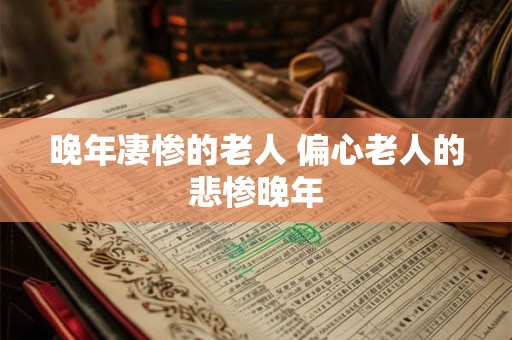 晚年凄惨的老人 偏心老人的悲惨晚年