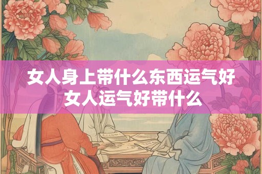 女人身上带什么东西运气好 女人运气好带什么