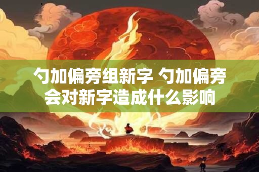 勺加偏旁组新字 勺加偏旁会对新字造成什么影响