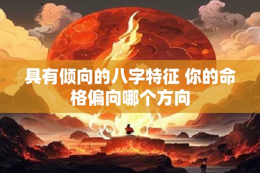 具有倾向的八字特征 你的命格偏向哪个方向