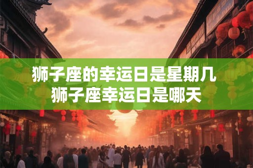 狮子座的幸运日是星期几 狮子座幸运日是哪天