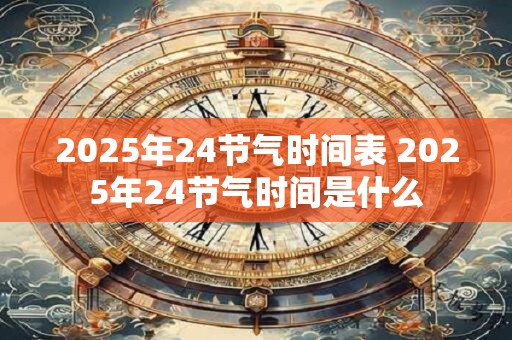 2025年24节气时间表 2025年24节气时间是什么