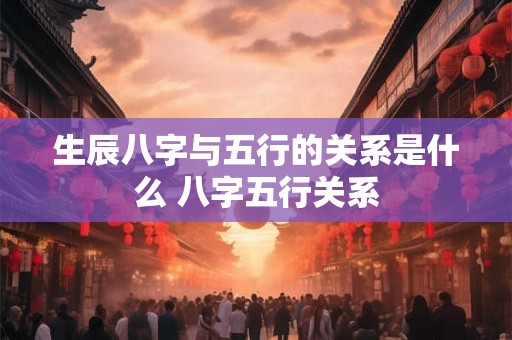 生辰八字与五行的关系是什么 八字五行关系