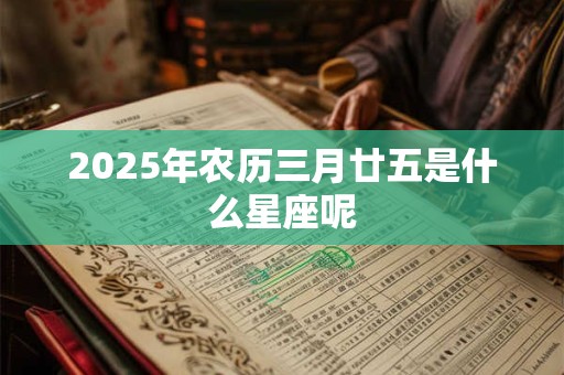 2025年农历三月廿五是什么星座呢 2025年农历三月廿五是什么星座呢