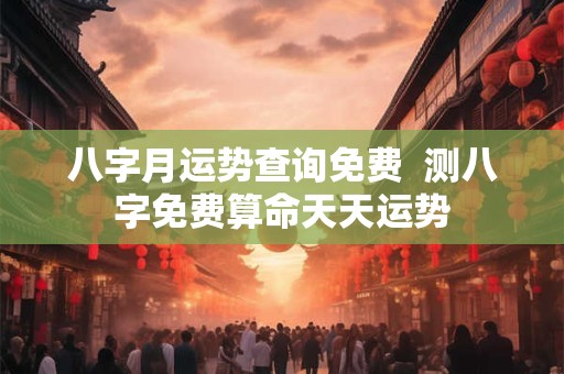 八字月运势查询免费  测八字免费算命天天运势