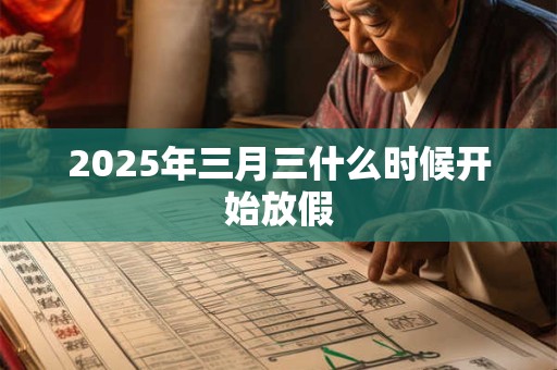 2025年三月三什么时候开始放假