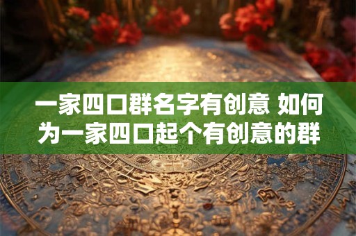一家四口群名字有创意 如何为一家四口起个有创意的群名字