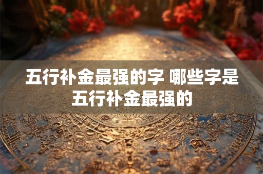 五行补金最强的字 哪些字是五行补金最强的