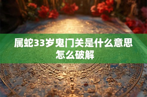 属蛇33岁鬼门关是什么意思 怎么破解