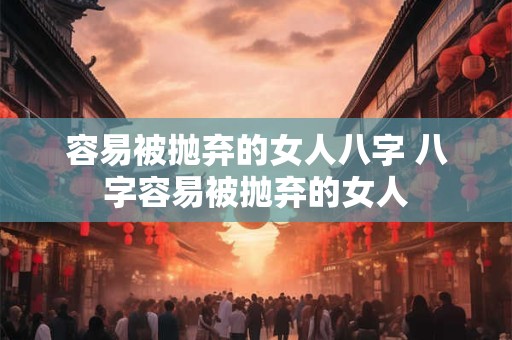 容易被抛弃的女人八字 八字容易被抛弃的女人