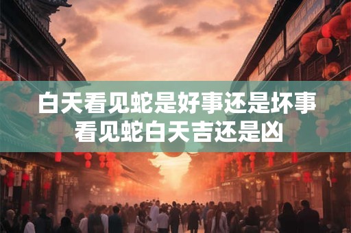 白天看见蛇是好事还是坏事 看见蛇白天吉还是凶