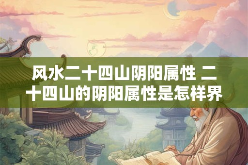 风水二十四山阴阳属性 二十四山的阴阳属性是怎样界定的