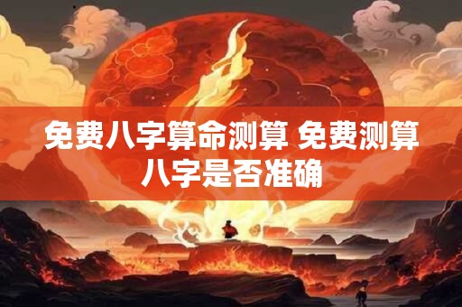 免费八字算命测算 免费测算八字是否准确