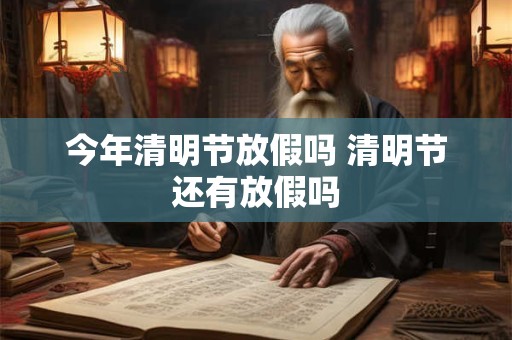 今年清明节放假吗 清明节还有放假吗