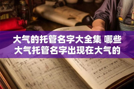 大气的托管名字大全集 哪些大气托管名字出现在大气的托管名字大全集中