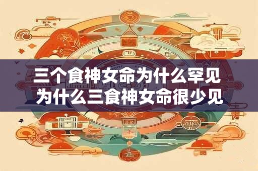 三个食神女命为什么罕见 为什么三食神女命很少见