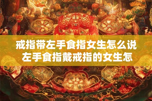 戒指带左手食指女生怎么说 左手食指戴戒指的女生怎么称呼