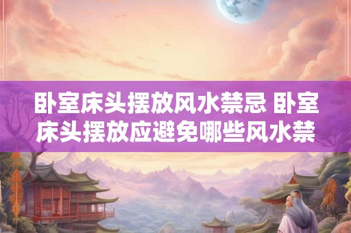 卧室床头摆放风水禁忌 卧室床头摆放应避免哪些风水禁忌