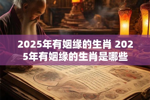 2025年有姻缘的生肖 2025年有姻缘的生肖是哪些