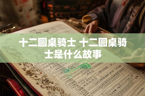 十二圆桌骑士 十二圆桌骑士是什么故事