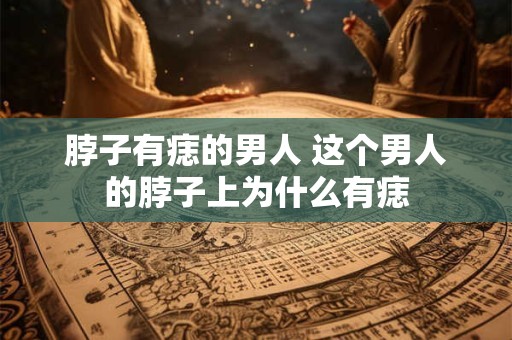 脖子有痣的男人 这个男人的脖子上为什么有痣
