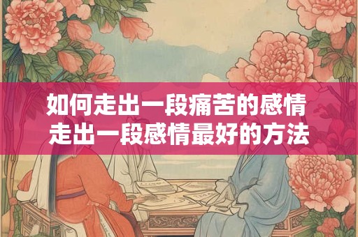 如何走出一段痛苦的感情 走出一段感情最好的方法