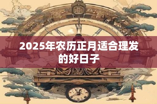 2025年农历正月适合理发的好日子