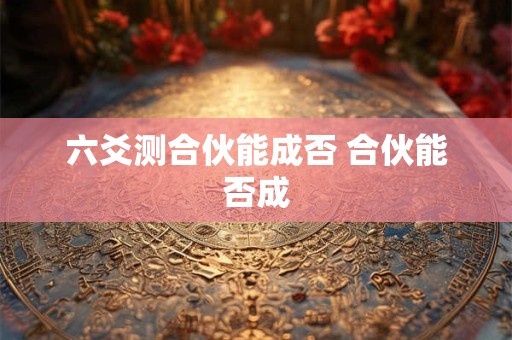 六爻测合伙能成否 合伙能否成