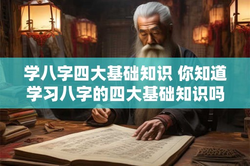 学八字四大基础知识 你知道学习八字的四大基础知识吗