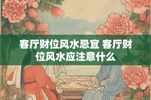 客厅财位风水忌宜 客厅财位风水应注意什么