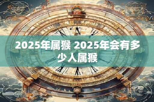 2025年属猴 2025年会有多少人属猴