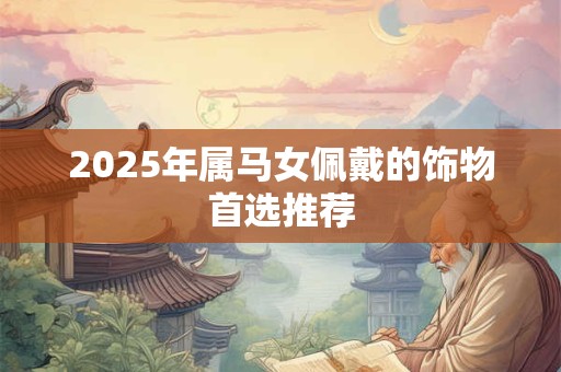 2025年属马女佩戴的饰物首选推荐