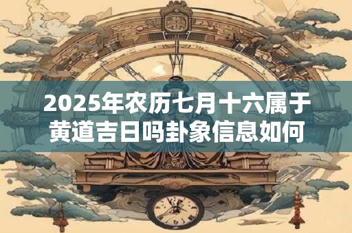 2025年农历七月十六属于黄道吉日吗卦象信息如何
